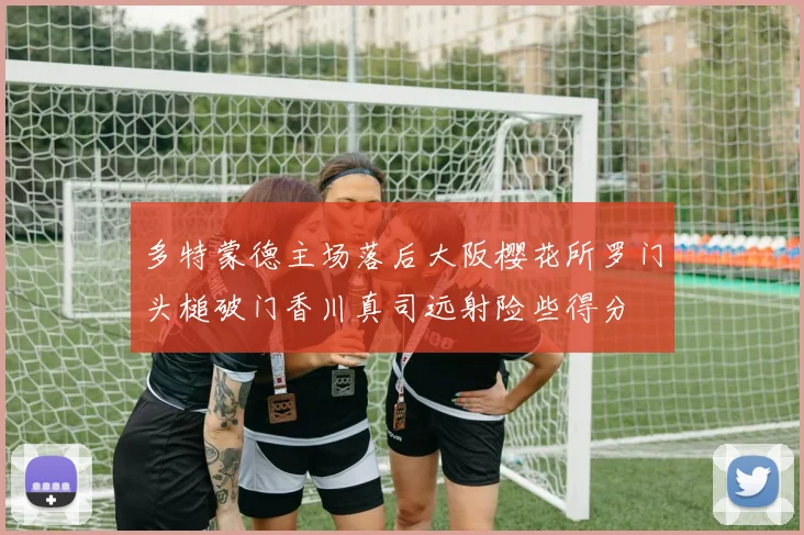 多特蒙德主场落后大阪樱花所罗门头槌破门香川真司远射险些得分