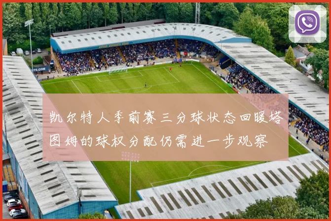 凯尔特人季前赛三分球状态回暖塔图姆的球权分配仍需进一步观察