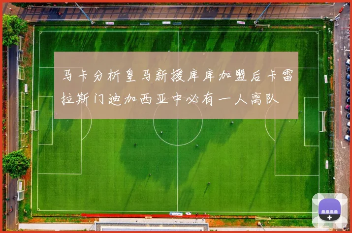 马卡分析皇马新援库库加盟后卡雷拉斯门迪加西亚中必有一人离队
