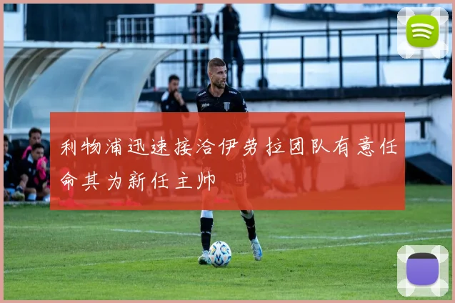 利物浦迅速接洽伊劳拉团队有意任命其为新任主帅