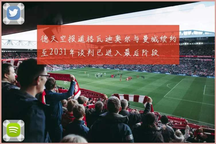 德天空报道格瓦迪奥尔与曼城续约至2031年谈判已进入最后阶段