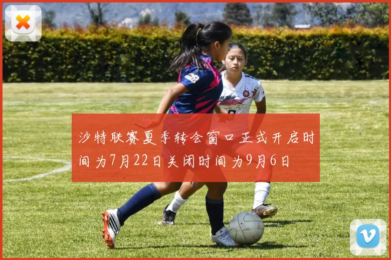 沙特联赛夏季转会窗口正式开启时间为7月22日关闭时间为9月6日