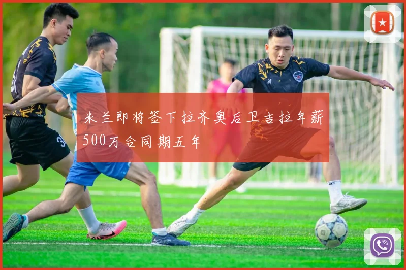 米兰即将签下拉齐奥后卫吉拉年薪500万合同期五年
