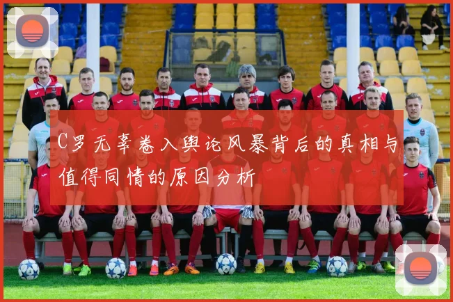 C罗无辜卷入舆论风暴背后的真相与值得同情的原因分析