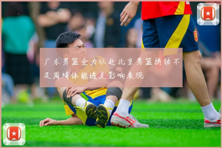 广东男篮全力以赴北京男篮拼劲不足周琦体能透支影响表现
