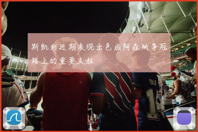 斯凯利近期表现出色成阿森纳争冠路上的重要支柱