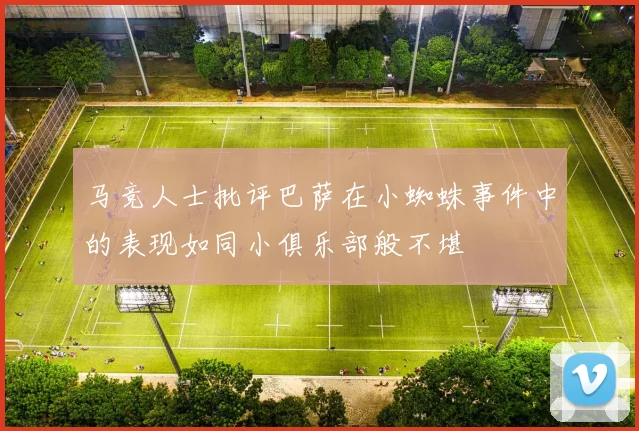 马竞人士批评巴萨在小蜘蛛事件中的表现如同小俱乐部般不堪