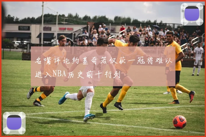 名嘴评论约基奇若仅获一冠将难以进入NBA历史前十行列