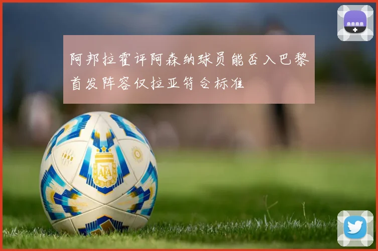 阿邦拉霍评阿森纳球员能否入巴黎首发阵容仅拉亚符合标准