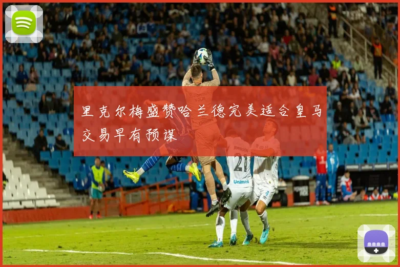 里克尔梅盛赞哈兰德完美适合皇马交易早有预谋