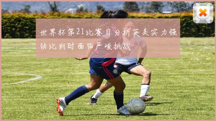 世界杯第21比赛日分析英美实力强劲比利时面临严峻挑战