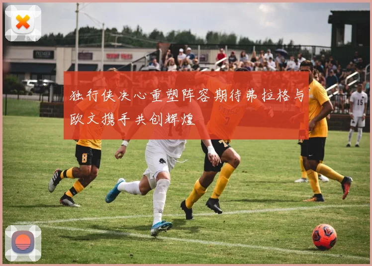 独行侠决心重塑阵容期待弗拉格与欧文携手共创辉煌