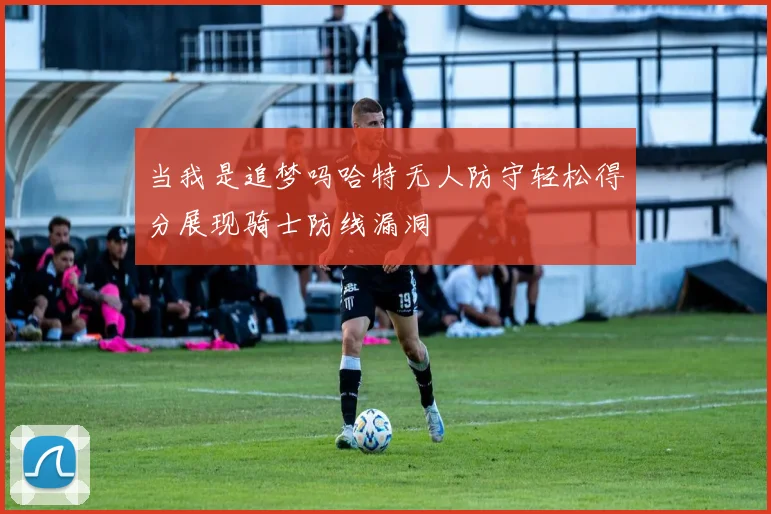 当我是追梦吗哈特无人防守轻松得分展现骑士防线漏洞