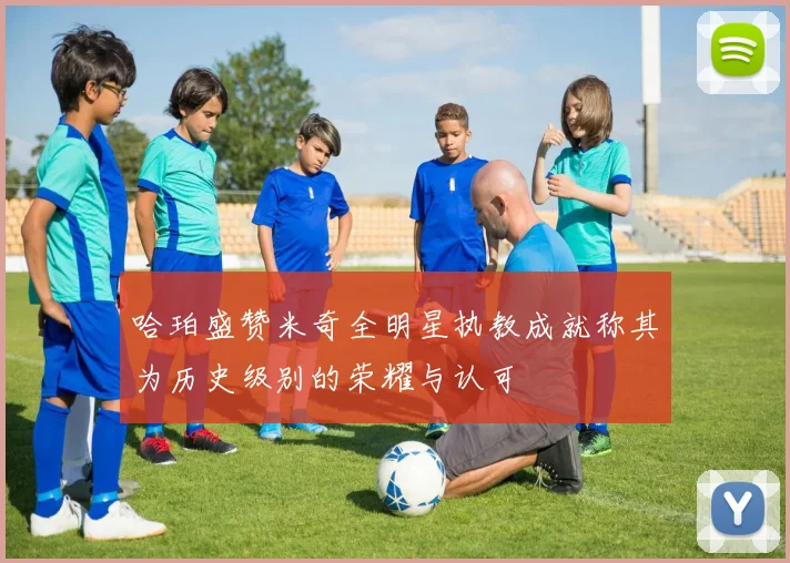 哈珀盛赞米奇全明星执教成就称其为历史级别的荣耀与认可