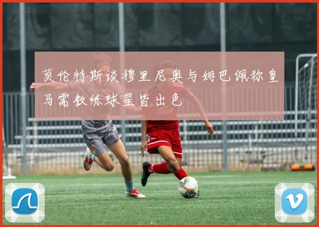 莫伦特斯谈穆里尼奥与姆巴佩称皇马需教练球星皆出色