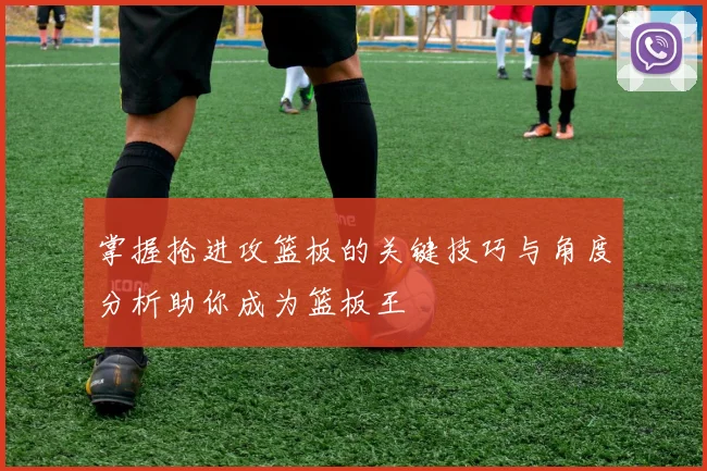 掌握抢进攻篮板的关键技巧与角度分析助你成为篮板王