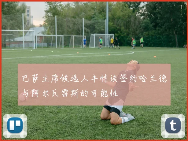 巴萨主席候选人丰特谈签约哈兰德与阿尔瓦雷斯的可能性