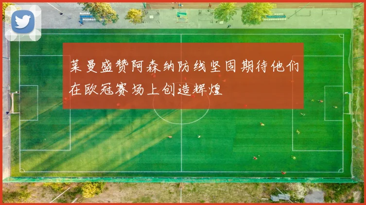 莱曼盛赞阿森纳防线坚固期待他们在欧冠赛场上创造辉煌