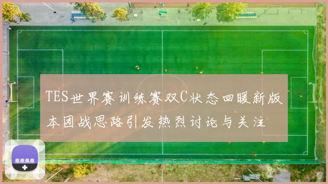 TES世界赛训练赛双C状态回暖新版本团战思路引发热烈讨论与关注