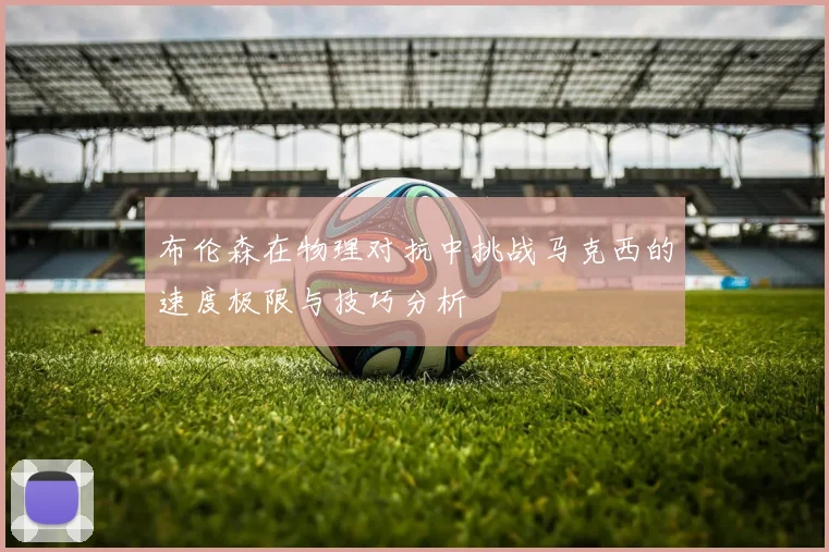 布伦森在物理对抗中挑战马克西的速度极限与技巧分析