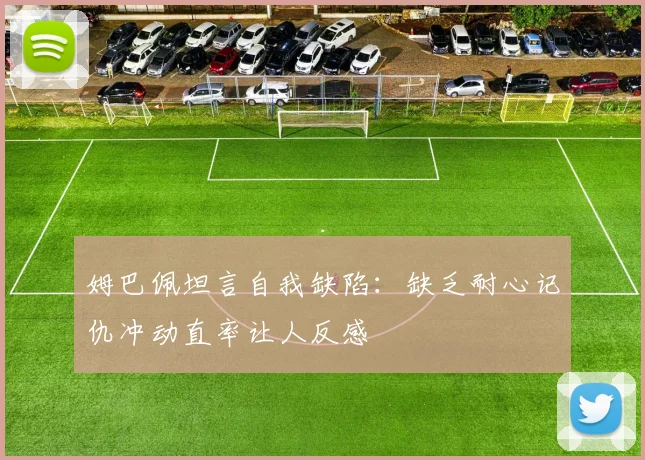 姆巴佩坦言自我缺陷：缺乏耐心记仇冲动直率让人反感