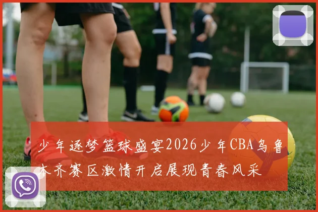 少年逐梦篮球盛宴2026少年CBA乌鲁木齐赛区激情开启展现青春风采