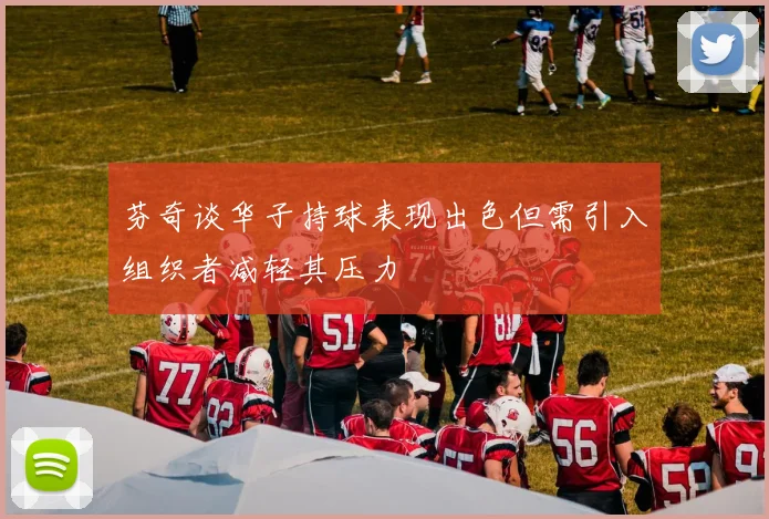 芬奇谈华子持球表现出色但需引入组织者减轻其压力