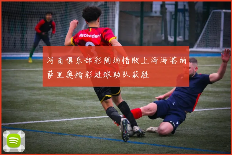 河南俱乐部彩陶坊惜败上海海港纳萨里奥精彩进球助队获胜
