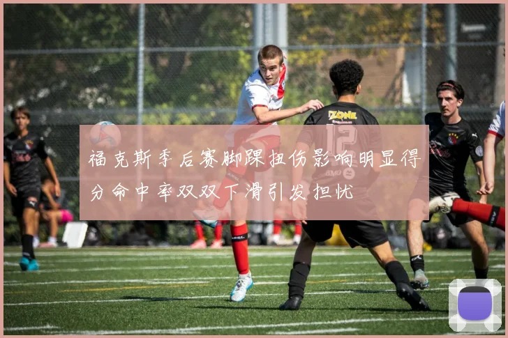 福克斯季后赛脚踝扭伤影响明显得分命中率双双下滑引发担忧