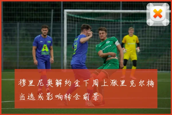 穆里尼奥解约金下周上涨里克尔梅当选或影响转会前景