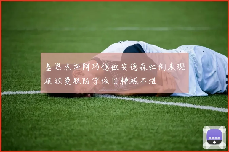 基恩点评阿玛德被安德森扛倒表现狼狈曼联防守依旧糟糕不堪