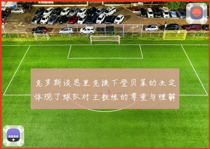 克罗斯谈恩里克换下登贝莱的决定体现了球队对主教练的尊重与理解