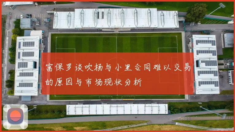 富保罗谈吹杨与小里合同难以交易的原因与市场现状分析