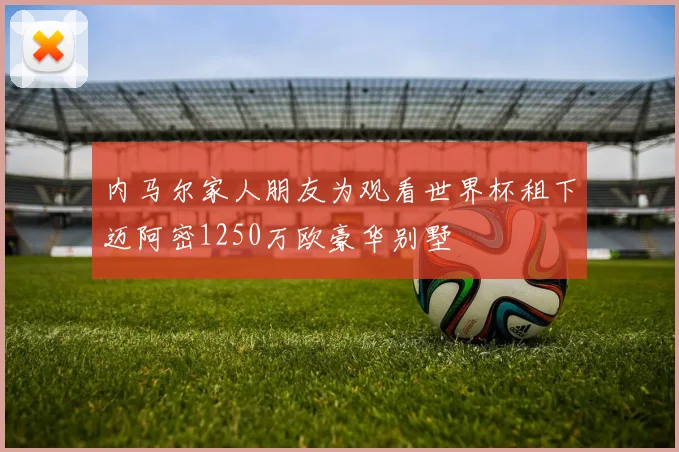 内马尔家人朋友为观看世界杯租下迈阿密1250万欧豪华别墅