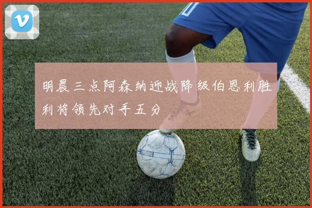 明晨三点阿森纳迎战降级伯恩利胜利将领先对手五分