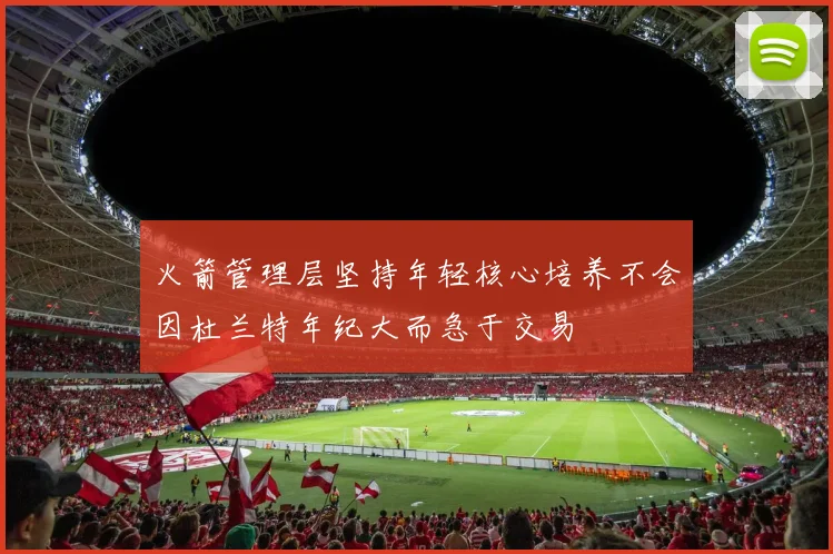 火箭管理层坚持年轻核心培养不会因杜兰特年纪大而急于交易