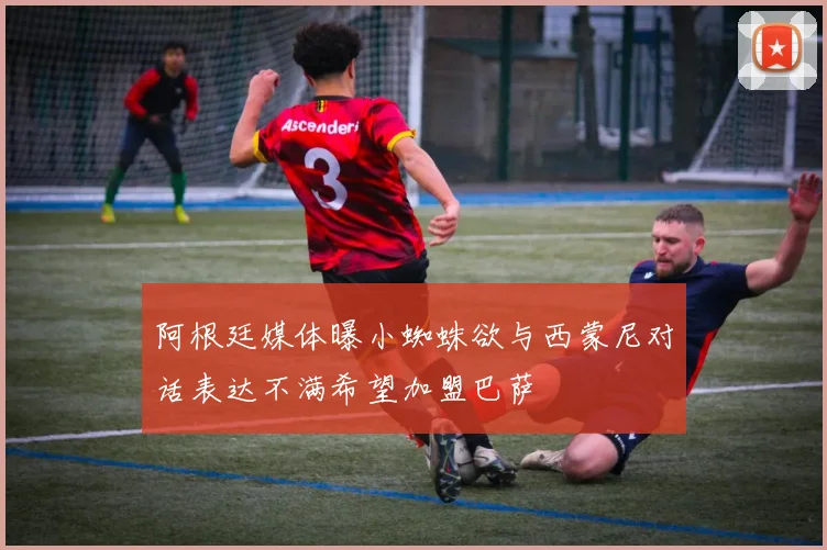 阿根廷媒体曝小蜘蛛欲与西蒙尼对话表达不满希望加盟巴萨