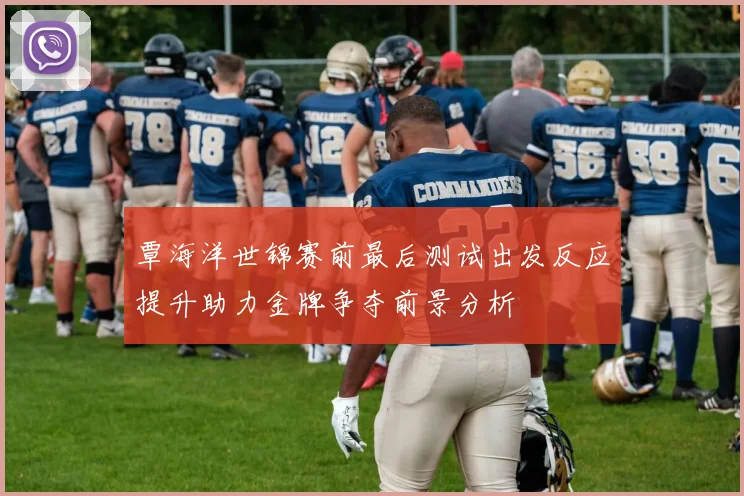 覃海洋世锦赛前最后测试出发反应提升助力金牌争夺前景分析