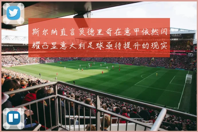 斯尔纳直言莫德里奇在意甲依然闪耀凸显意大利足球亟待提升的现实问题