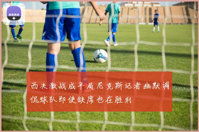 西决激战成平局尼克斯记者幽默调侃球队即使缺席也在胜利
