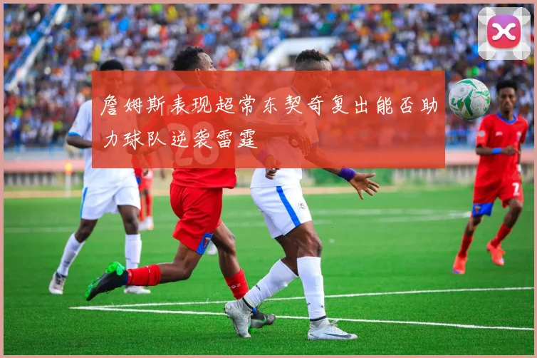 詹姆斯表现超常东契奇复出能否助力球队逆袭雷霆